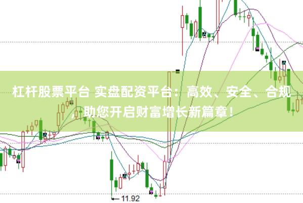 杠杆股票平台 实盘配资平台：高效、安全、合规，助您开启财富增长新篇章！
