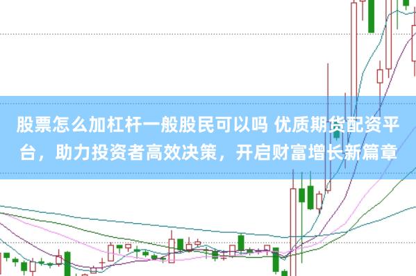 股票怎么加杠杆一般股民可以吗 优质期货配资平台,助力投资者高效决策,开启财富增长新篇章