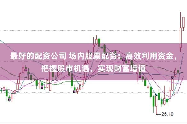 最好的配资公司 场内股票配资：高效利用资金，把握股市机遇，实现财富增值