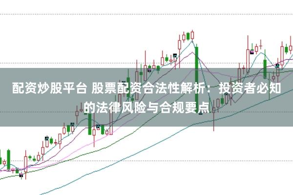 配资炒股平台 股票配资合法性解析：投资者必知的法律风险与合规要点