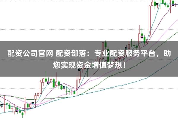 配资公司官网 配资部落:专业配资服务平台,助您实现资金增值梦想!