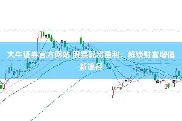 大牛证券官方网站 股票配资盈利:解锁财富增值新途径
