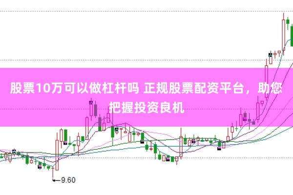 股票10万可以做杠杆吗 正规股票配资平台,助您把握投资良机