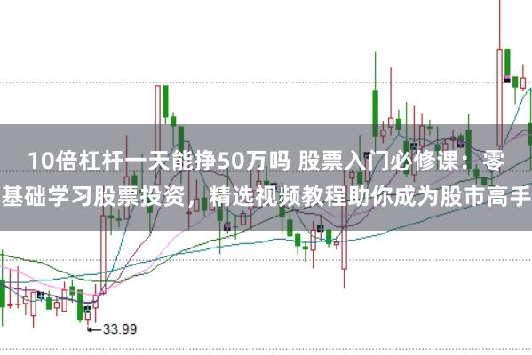 10倍杠杆一天能挣50万吗 股票入门必修课:零基础学习股票投资,精选视频教程助你成为股市高手