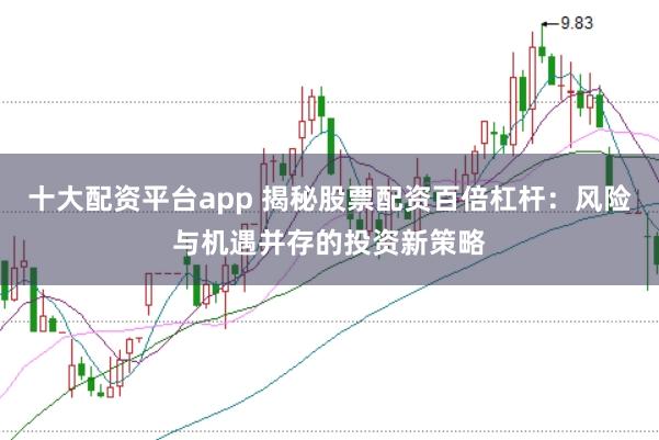 十大配资平台app 揭秘股票配资百倍杠杆：风险与机遇并存的投资新策略