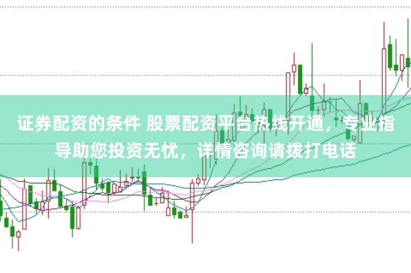 证券配资的条件 股票配资平台热线开通，专业指导助您投资无忧，详情咨询请拨打电话