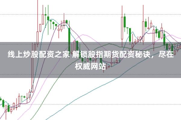 线上炒股配资之家 解锁股指期货配资秘诀，尽在权威网站