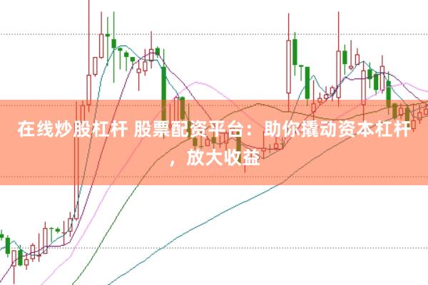 在线炒股杠杆 股票配资平台：助你撬动资本杠杆，放大收益