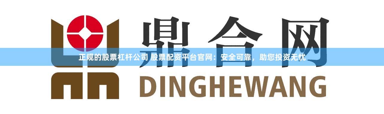 正规的股票杠杆公司 股票配资平台官网:安全可靠,助您投资无忧