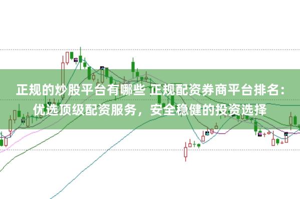 正规的炒股平台有哪些 正规配资券商平台排名:优选顶级配资服务,安全稳健的投资选择