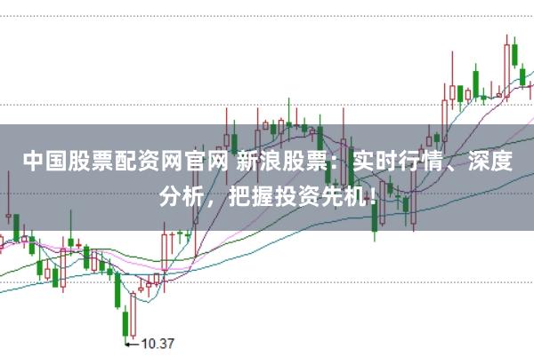 中国股票配资网官网 新浪股票:实时行情、深度分析,把握投资先机!