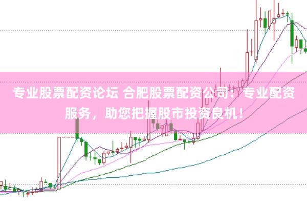 专业股票配资论坛 合肥股票配资公司:专业配资服务,助您把握股市投资良机!