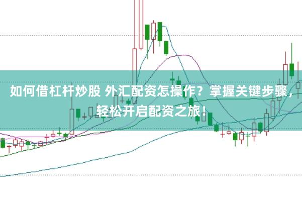 如何借杠杆炒股 外汇配资怎操作?掌握关键步骤,轻松开启配资之旅!