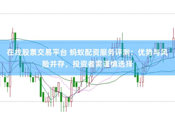 在线股票交易平台 蚂蚁配资服务评测:优势与风险并存,投资者需谨慎选择