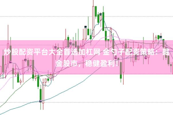 炒股配资平台大全首选加杠网 金勺子配资策略:掘金股市,稳健盈利!