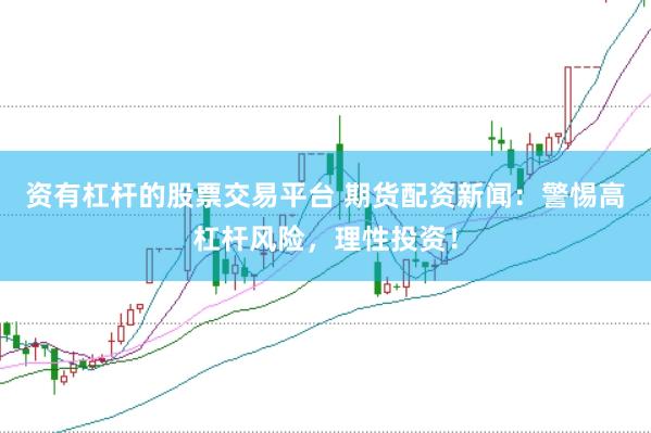 资有杠杆的股票交易平台 期货配资新闻:警惕高杠杆风险,理性投资!
