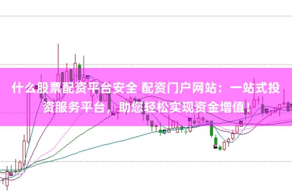 什么股票配资平台安全 配资门户网站:一站式投资服务平台,助您轻松实现资金增值!