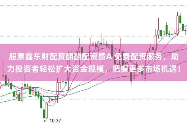 股票鑫东财配资翻翻配资赞A 免费配资服务,助力投资者轻松扩大资金规模,把握更多市场机遇!
