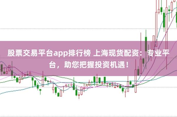 股票交易平台app排行榜 上海现货配资:专业平台,助您把握投资机遇!