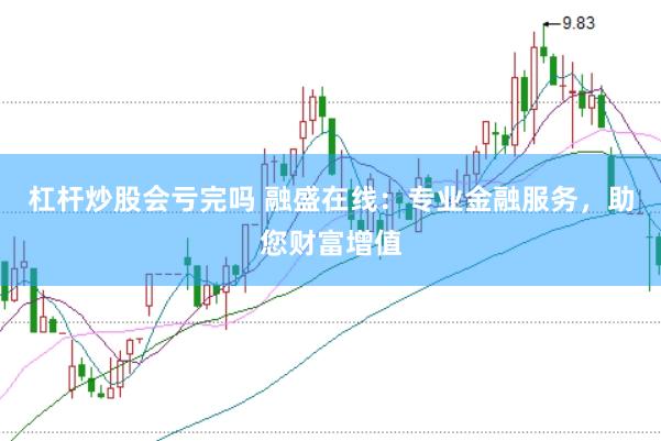 杠杆炒股会亏完吗 融盛在线:专业金融服务,助您财富增值