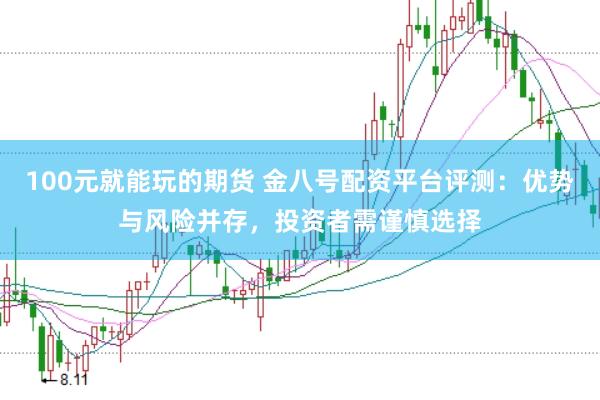 100元就能玩的期货 金八号配资平台评测：优势与风险并存，投资者需谨慎选择