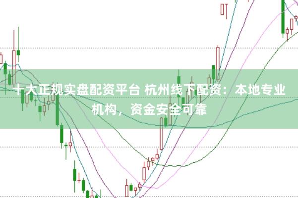 十大正规实盘配资平台 杭州线下配资：本地专业机构，资金安全可靠