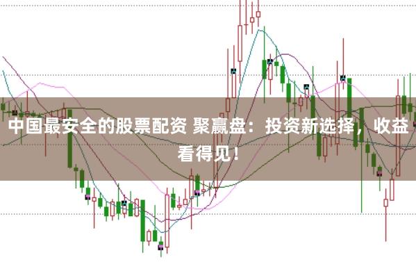 中国最安全的股票配资 聚赢盘：投资新选择，收益看得见！