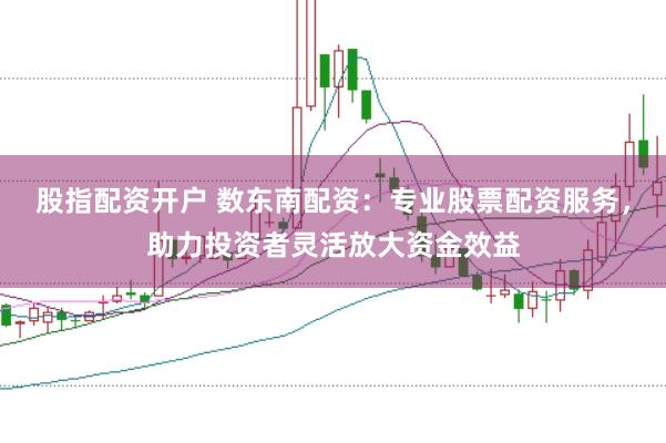 股指配资开户 数东南配资：专业股票配资服务，助力投资者灵活放大资金效益