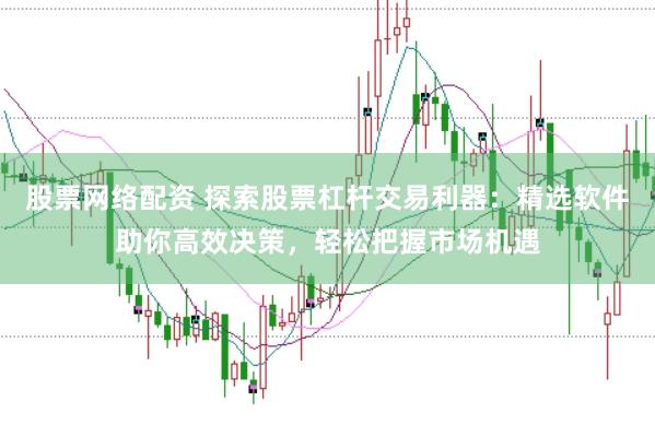 股票网络配资 探索股票杠杆交易利器：精选软件助你高效决策，轻松把握市场机遇