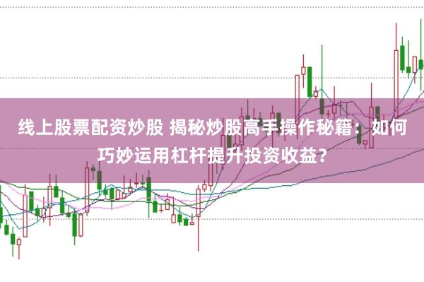 线上股票配资炒股 揭秘炒股高手操作秘籍：如何巧妙运用杠杆提升投资收益？