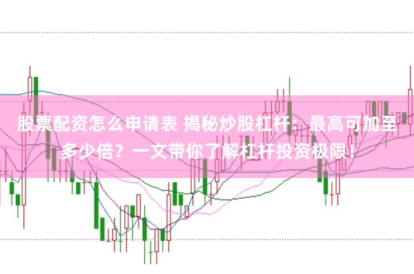 股票配资怎么申请表 揭秘炒股杠杆：最高可加至多少倍？一文带你了解杠杆投资极限！