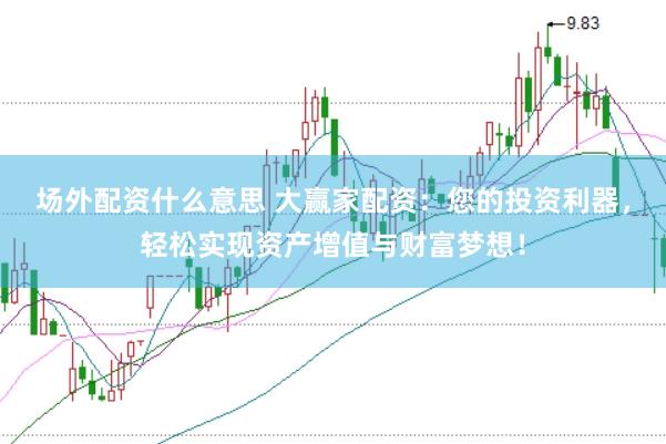 场外配资什么意思 大赢家配资：您的投资利器，轻松实现资产增值与财富梦想！