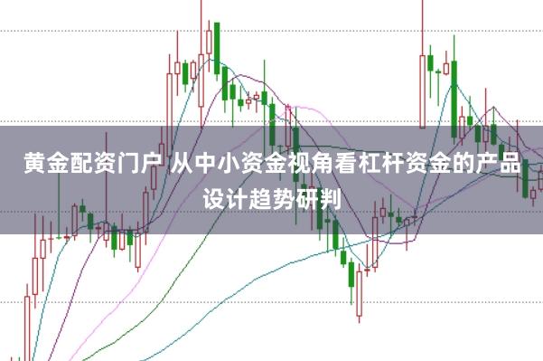 黄金配资门户 从中小资金视角看杠杆资金的产品设计趋势研判