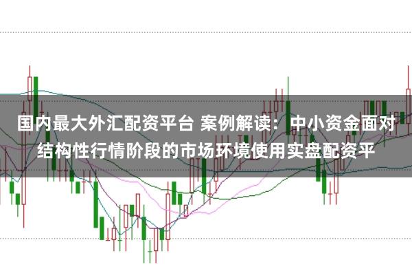 国内最大外汇配资平台 案例解读:中小资金面对结构性行情阶段的市场环境使用实盘配资平