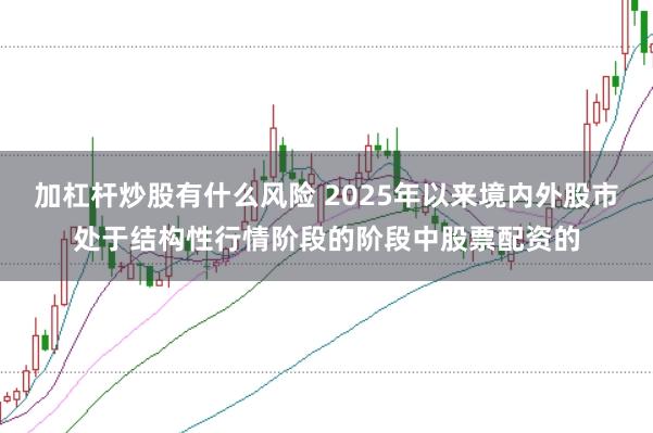加杠杆炒股有什么风险 2025年以来境内外股市处于结构性行情阶段的阶段中股票配资的