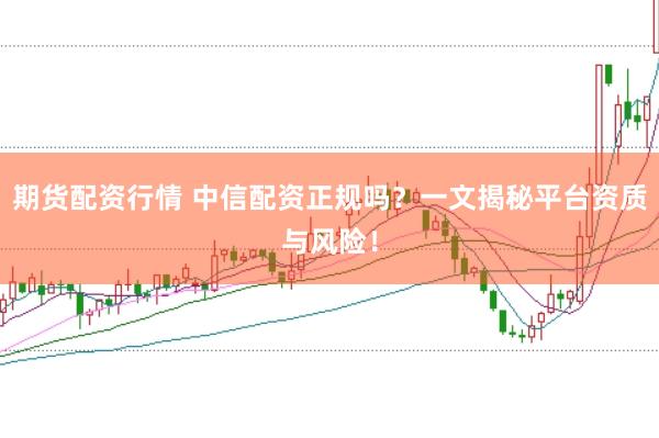 期货配资行情 中信配资正规吗？一文揭秘平台资质与风险！