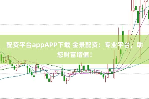 配资平台appAPP下载 金景配资：专业平台，助您财富增值！