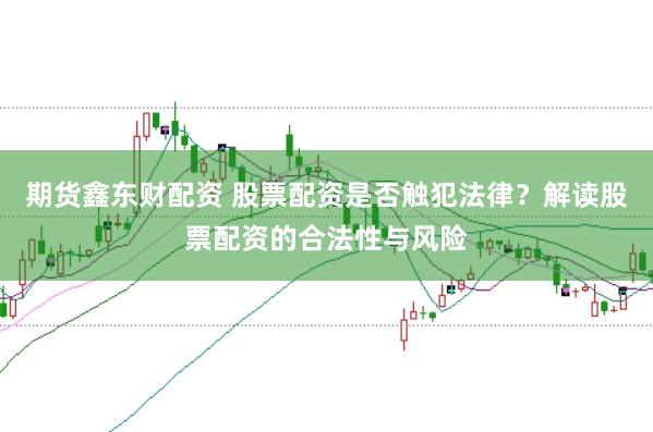 期货鑫东财配资 股票配资是否触犯法律?解读股票配资的合法性与风险
