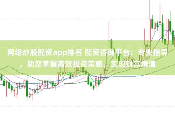 网络炒股配资app排名 配资咨询平台:专业指导,助您掌握高效投资策略,实现财富增值