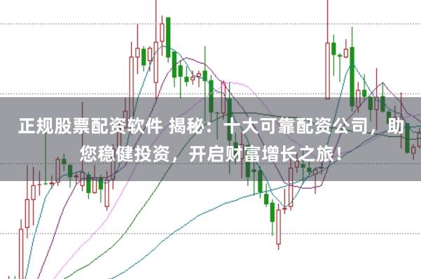 正规股票配资软件 揭秘:十大可靠配资公司,助您稳健投资,开启财富增长之旅!