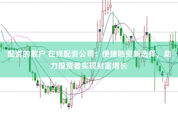 配资的散户 在线配资公司：便捷融资新选择，助力投资者实现财富增长