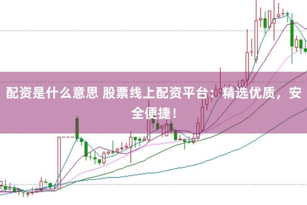 配资是什么意思 股票线上配资平台：精选优质，安全便捷！