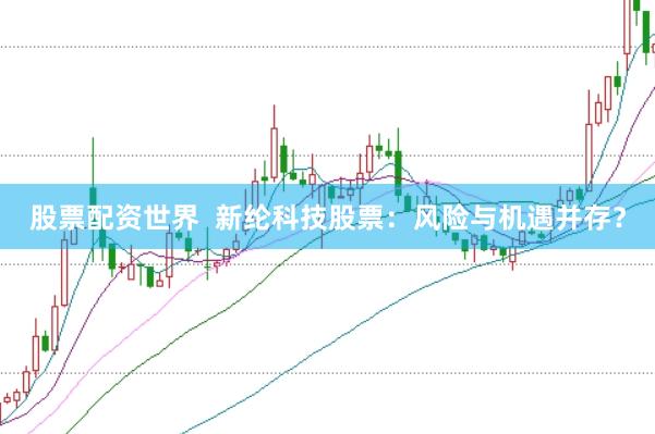 股票配资世界  新纶科技股票：风险与机遇并存？